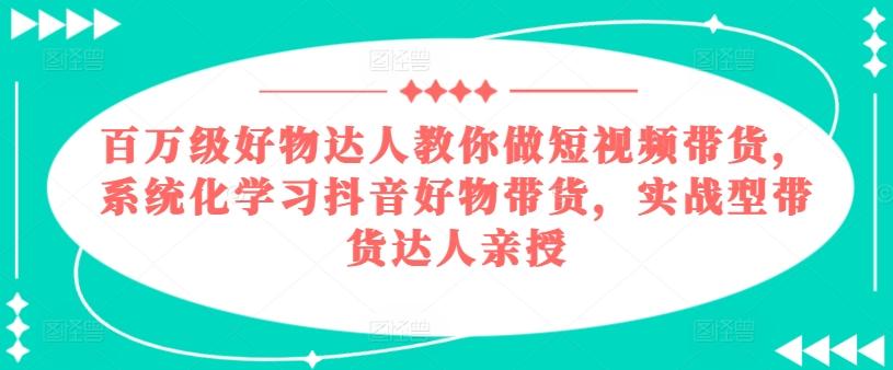 百万级好物达人教你做短视频带货，系统化学习抖音好物带货，实战型带货达人亲授-随风资源网