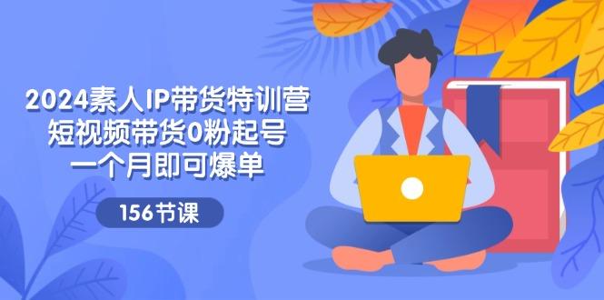 2024素人IP带货特训营，短视频带货0粉起号，一个月即可爆单(156节-随风资源网