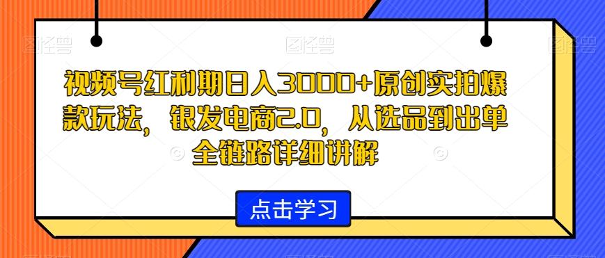 视频号红利期日入3000+原创实拍爆款玩法，银发电商2.0，从选品到出单全链路详细讲解【揭秘】-随风资源网