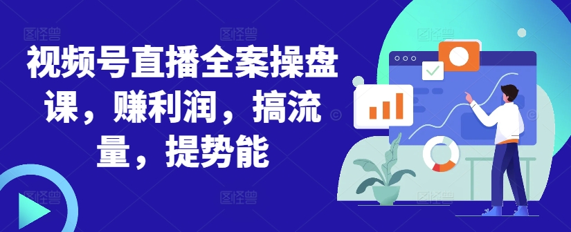 视频号直播全案操盘课，赚利润，搞流量，提势能-随风资源网