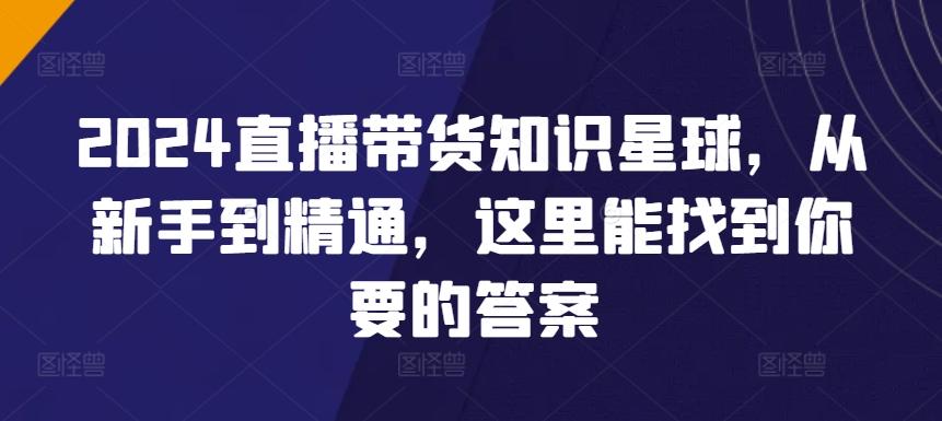 2024直播带货知识星球，从新手到精通，这里能找到你要的答案-随风资源网