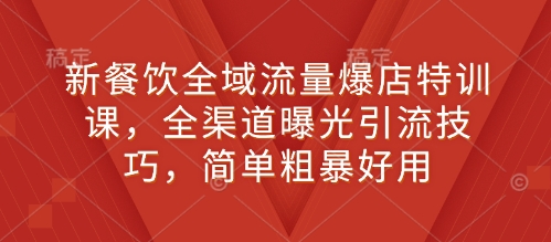 新餐饮全域流量爆店特训课，全渠道曝光引流技巧，简单粗暴好用-随风资源网