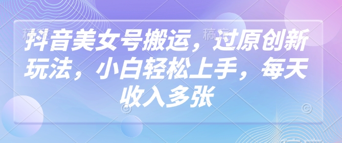 抖音美女号搬运，过原创新玩法，小白轻松上手，每天收入多张-随风资源网