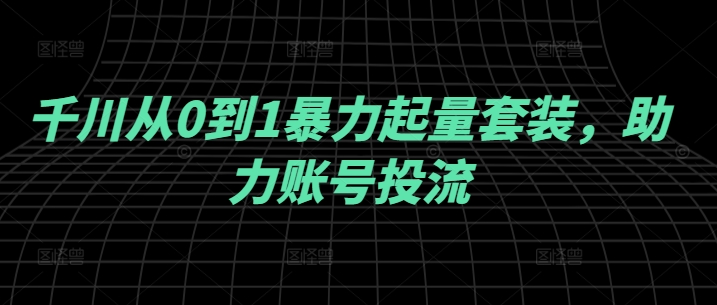千川从0到1暴力起量套装，助力账号投流-随风资源网