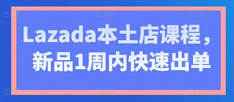 Lazada本土店课程，新品1周内快速出单-随风资源网