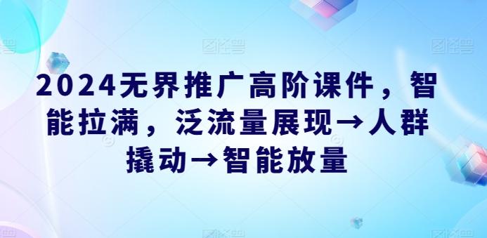 2024无界推广高阶课件，智能拉满，泛流量展现→人群撬动→智能放量-随风资源网