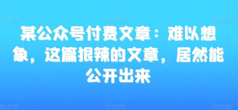 某公众号付费文章：难以想象，这篇狠辣的文章，居然能公开出来-随风资源网