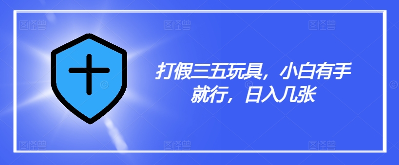 打假三五玩具，小白有手就行，日入几张【仅揭秘】-随风资源网
