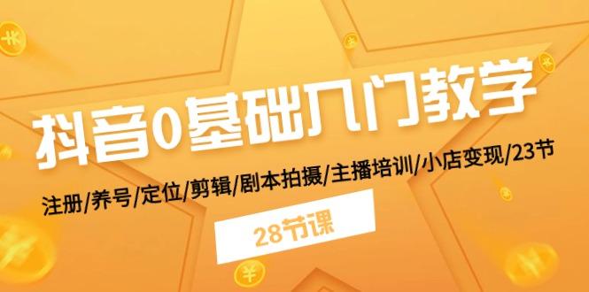 抖音0基础入门教学 注册/养号/定位/剪辑/剧本拍摄/主播培训/小店变现/28节-随风资源网