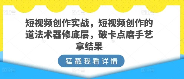 短视频创作实战，短视频创作的道法术器修底层，破卡点磨手艺拿结果-随风资源网