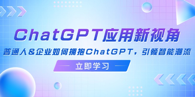 ChatGPT应用新视角：普通人&企业如何拥抱ChatGPT，引领智能潮流-随风资源网