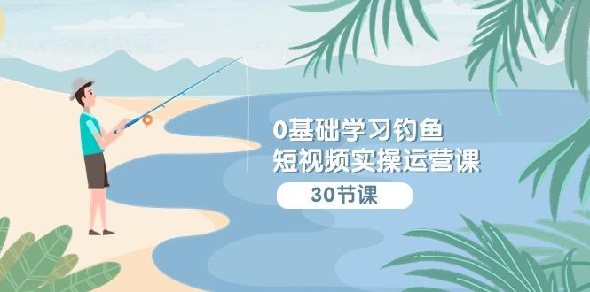 (9672期)0基础学习钓鱼短视频实操运营课：认知篇/定位篇/工具篇/内容篇/运营篇-随风资源网