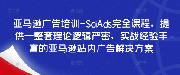 亚马逊广告培训-SciAds完全课程，提供一整套理论逻辑严密，实战经验丰富的亚马逊站内广告解决方案-随风资源网