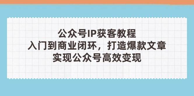 公众号IP获客教程(第3期)，从入门到商业闭环，打造爆款文章，实现公众号高效变现-随风资源网