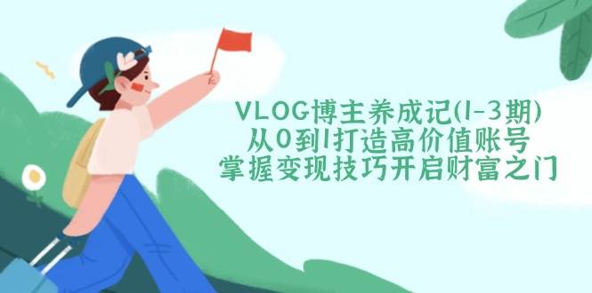 VLOG博主养成记(1-3期)从0到1打造高价值账号，掌握变现技巧开启财富之门-随风资源网