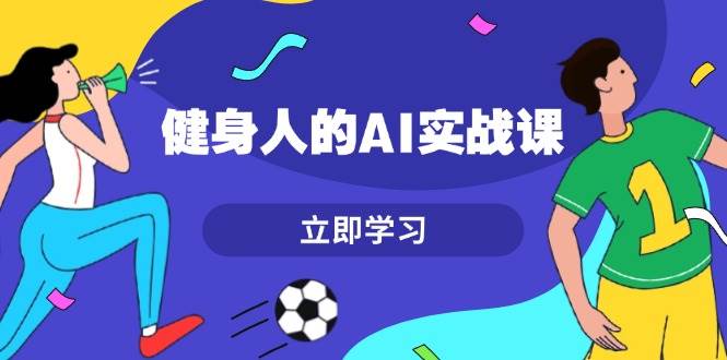 健身人的AI实战课，7天从0到1提升效率，快速入门AI，掌握爆款内容-随风资源网