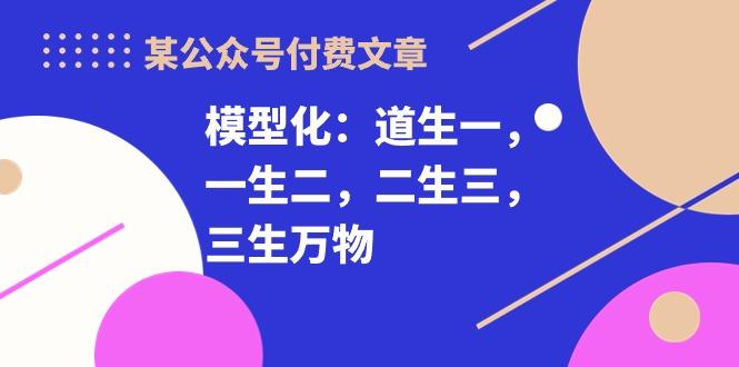 某公众号付费文章《模型化：道生一，一生二，二生三，三生万物！》-随风资源网