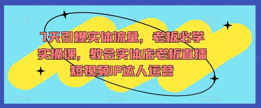 7天引爆实体流量，老板必学实操课，教会实体店老板直播短视频IP达人运营-随风资源网