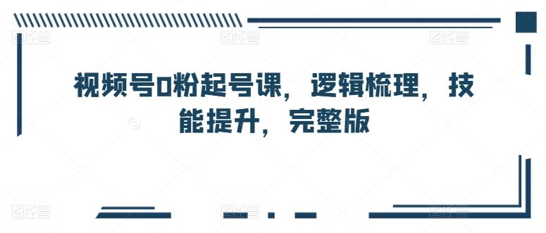 视频号0粉起号课，逻辑梳理，技能提升，完整版-随风资源网