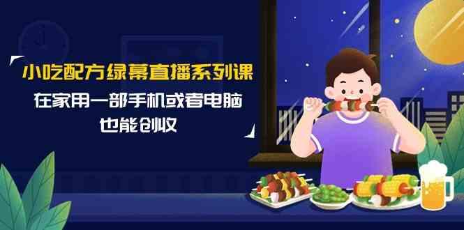小吃配方绿幕直播系列课，在家用一部手机或者电脑也能创收(14节课)-随风资源网