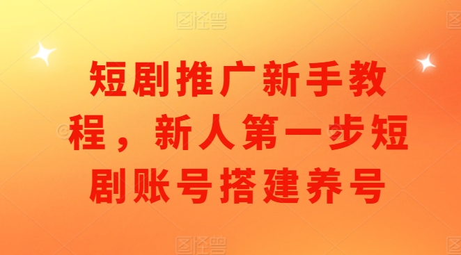 短剧推广新手教程，新人第一步短剧账号搭建养号-随风资源网