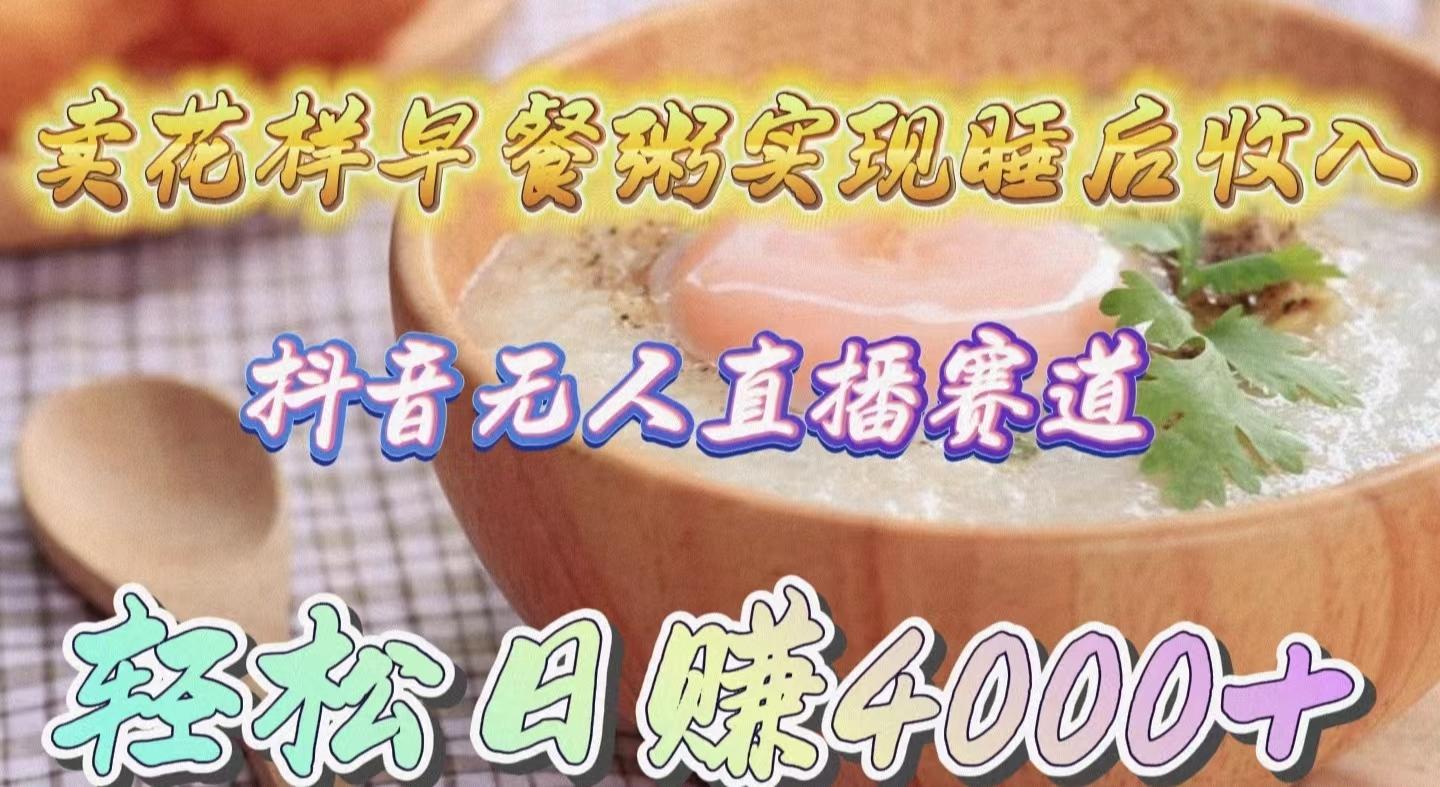 (9822期)卖花样早餐粥实现睡后收入！抖音无人直播新赛道，轻松日赚4000+-随风资源网
