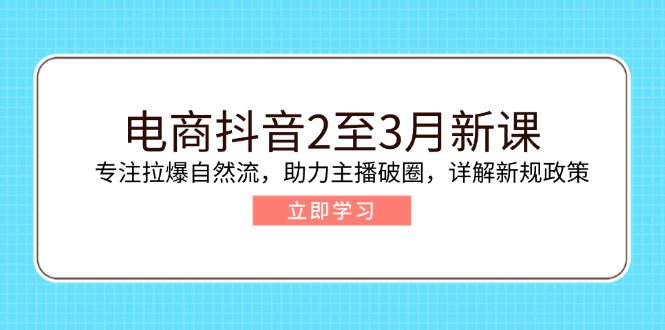 电商抖音2至3月新课：专注拉爆自然流，助力主播破圈，详解新规政策-随风资源网