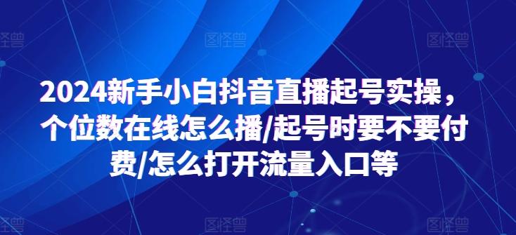2024新手小白抖音直播起号实操，个位数在线怎么播/起号时要不要付费/怎么打开流量入口等-随风资源网