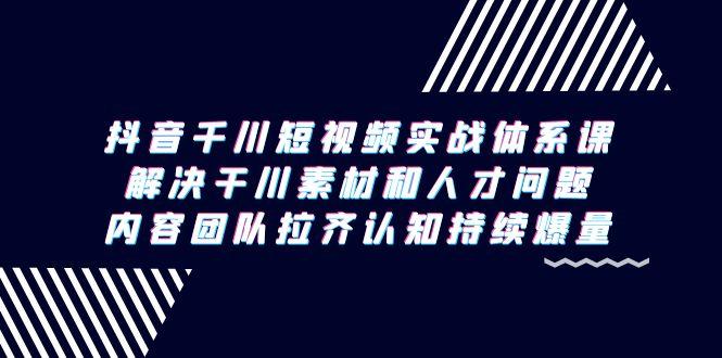 抖音千川短视频实战体系课，解决干川素材和人才问题，内容团队拉齐认知…-随风资源网