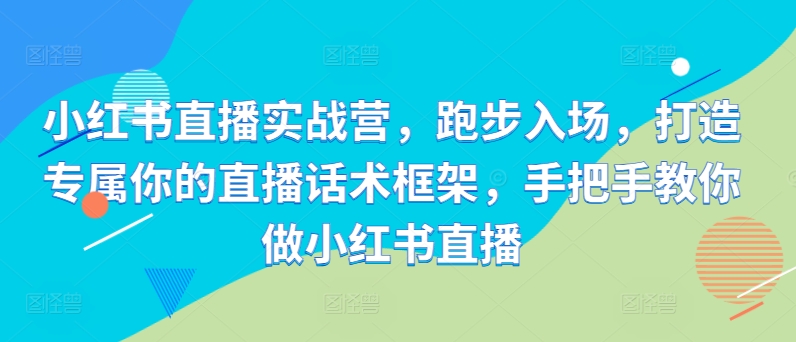 小红书直播实战营，跑步入场，打造专属你的直播话术框架，手把手教你做小红书直播-随风资源网