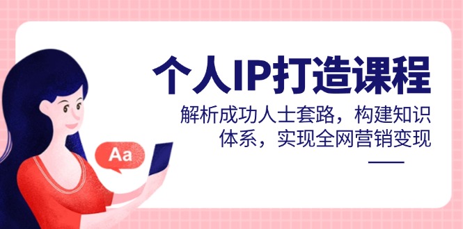 个人IP打造课程，解析成功人士套路，构建知识体系，实现全网营销变现-随风资源网