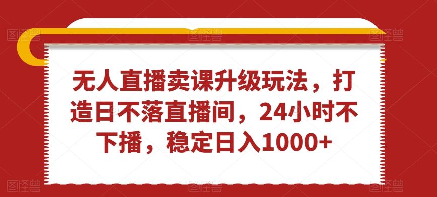 无人直播卖课升级玩法，打造日不落直播间，24小时不下播，稳定日入1000+【揭秘】-随风资源网