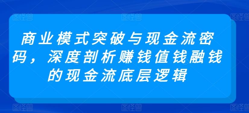 商业模式突破与现金流密码，深度剖析赚钱值钱融钱的现金流底层逻辑-随风资源网