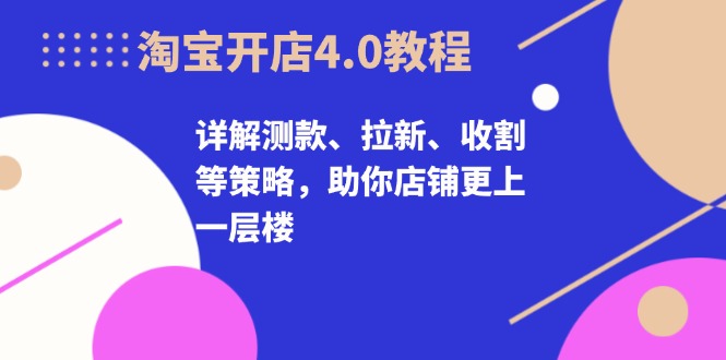淘宝开店4.0教程，详解测款、拉新、收割等策略，助你店铺更上一层楼-随风资源网