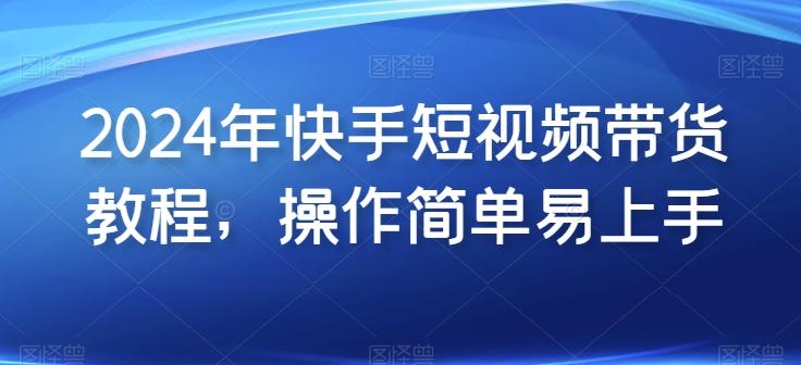 2024年快手短视频带货教程，操作简单易上手-随风资源网