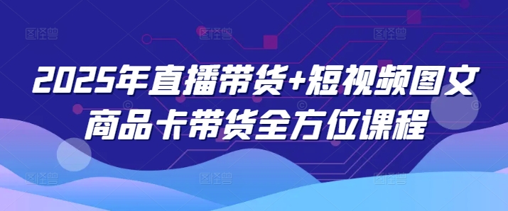2025年直播带货+短视频图文商品卡带货全方位课程(更新4月)-随风资源网