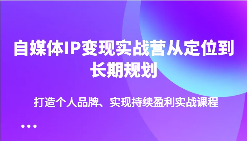 自媒体IP变现实战营从定位到长期规划，打造个人品牌、实现持续盈利实战课程-随风资源网