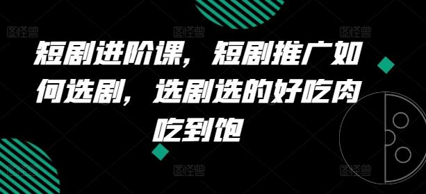 短剧进阶课，短剧推广如何选剧，选剧选的好吃肉吃到饱-随风资源网