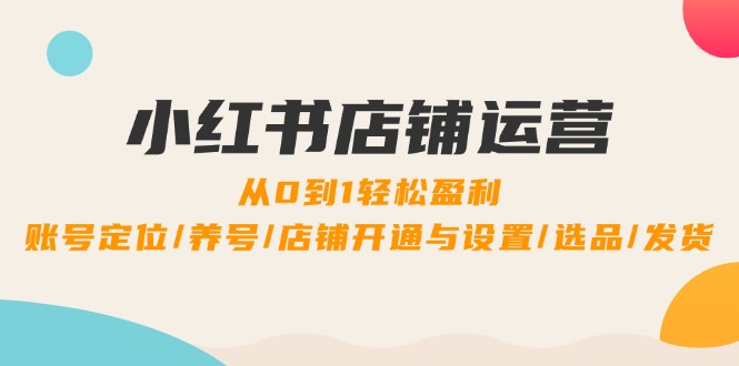 小红书店铺运营：0到1轻松盈利，账号定位/养号/店铺开通与设置/选品/发货-随风资源网