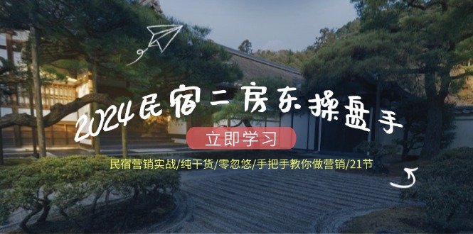 2024民宿二房东操盘手 民宿营销实战/纯干货/零忽悠/手把手教你做营销/21节-随风资源网
