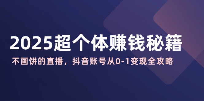 2025超个体赚钱秘籍：不画饼的直播，抖音账号从0-1变现全攻略-随风资源网