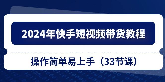 2024年快手短视频带货教程，操作简单易上手(33节课-随风资源网
