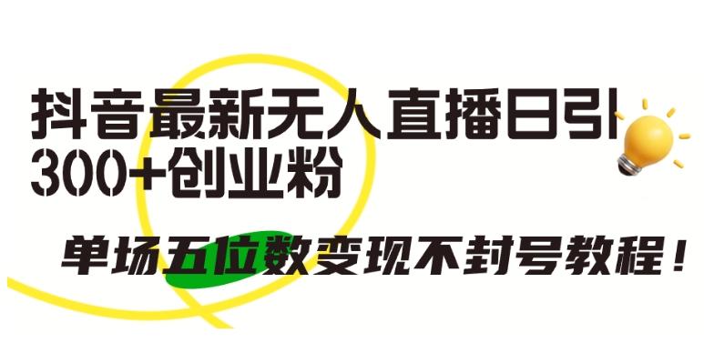 抖音最新无人直播日引300+创业粉，单场五位数变现不封号教程【揭秘】-随风资源网