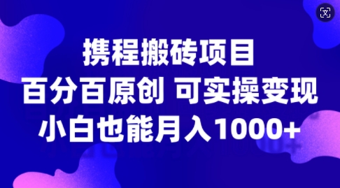 携程搬砖项目，百分百原创，可实操变现，新手小白月入1k+【揭秘】-随风资源网