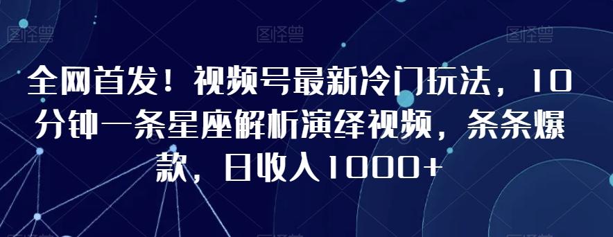 全网首发！视频号最新冷门玩法，10分钟一条星座解析演绎视频，条条爆款，日收入1000+【揭秘】-随风资源网