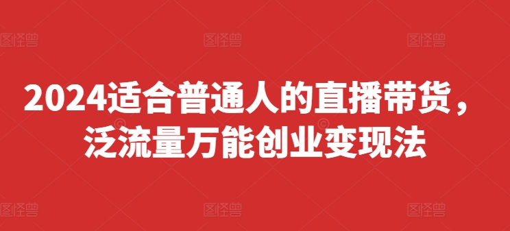 2024适合普通人的直播带货，泛流量万能创业变现法，上手快、落地快、起号快、变现快(更新8月)-随风资源网