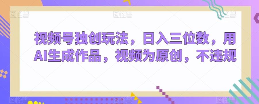 视频号独创玩法，日入三位数，用AI生成作品，视频为原创，不违规-随风资源网