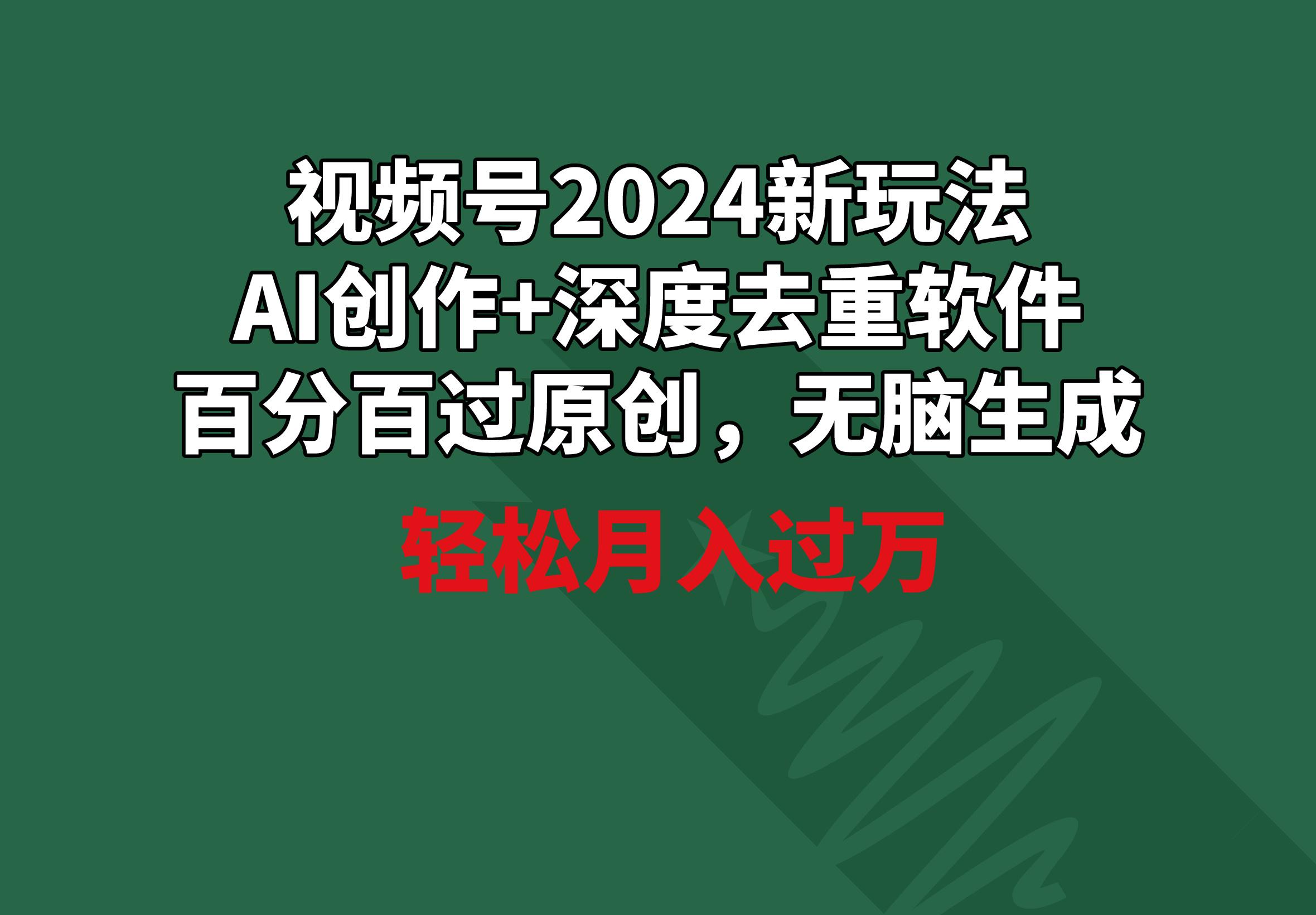 视频号2024新玩法，AI创作+深度去重软件 百分百过原创，无脑生成，月入过万-随风资源网