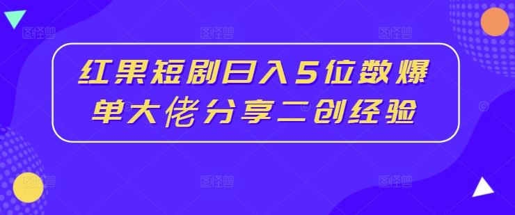 红果短剧日入5位数爆单大佬分享二创经验-随风资源网