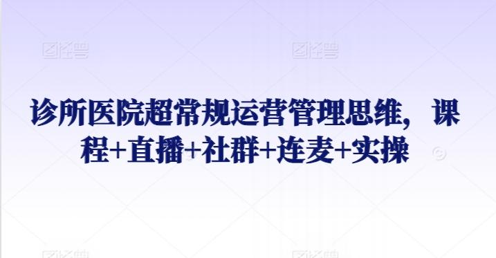 诊所医院超常规运营管理思维，课程+直播+社群+连麦+实操-随风资源网